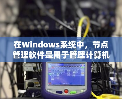 在Windows系统中,节点管理软件是用于管理计算机节点的工具,包括服务器、端机和路由器等。以下是一些常用的节点管理软件及其使用方法 在Windows系统中,节点管理软件是用于管理计算机节点的工具,包括服务器、端机和路由器等。以下是一些常用的节点管理软件及其使用方法