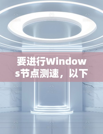 要进行Windows节点测速,以下是一步步的操作指南 要进行Windows节点测速,以下是一步步的操作指南