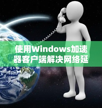 使用Windows加速器客户端解决网络延迟和优化问题的步骤如下 使用Windows加速器客户端解决网络延迟和优化问题的步骤如下