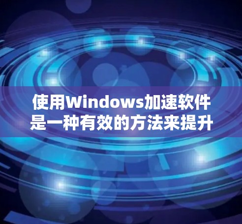 使用Windows加速软件是一种有效的方法来提升电脑的性能和减少等待时间。以下是一步步的指南,帮助您有效地使用Windows加速软件 使用Windows加速软件是一种有效的方法来提升电脑的性能和减少等待时间。以下是一步步的指南,帮助您有效地使用Windows加速软件