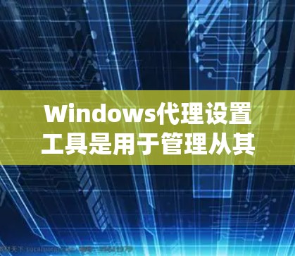 Windows代理设置工具是用于管理从其他设备或服务器通过网络连接到Windows系统的代理配置。以下是一些常见的Windows代理设置工具及其功能
