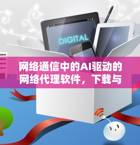 网络通信中的AI驱动的网络代理软件,下载与安全的完美结合 网络通信中的AI驱动的网络代理软件,下载与安全的完美结合