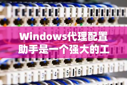 Windows代理配置助手是一个强大的工具，帮助用户在Windows系统中高效地配置代理服务器。以下是对该工具的详细介绍