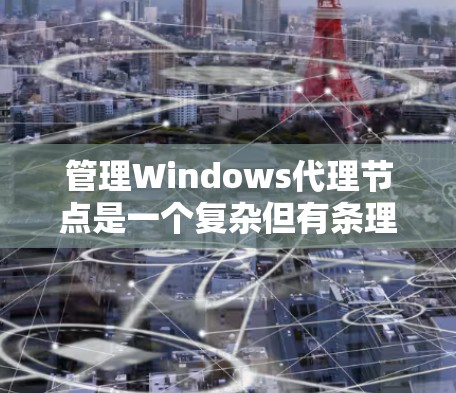 管理Windows代理节点是一个复杂但有条理的过程，以下是一个结构化的步骤指南，帮助您更好地理解和操作代理节点