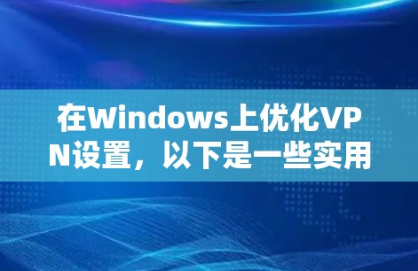 在Windows上优化VPN设置，以下是一些实用的步骤和建议