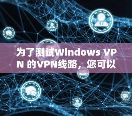 为了测试Windows VPN 的VPN线路，您可以按照以下步骤进行操作