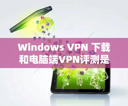 Windows VPN 下载和电脑端VPN评测是一个非常重要的步骤，尤其是对需要安全性和兼容性要求较高的用户来说。以下是关于Windows VPN 下载和电脑端VPN评测的一些要点和建议