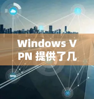 Windows VPN 提供了几个主要的工具,用于管理网络VPN连接。以下是它们的功能和适用场景 Windows VPN 提供了几个主要的工具,用于管理网络VPN连接。以下是它们的功能和适用场景