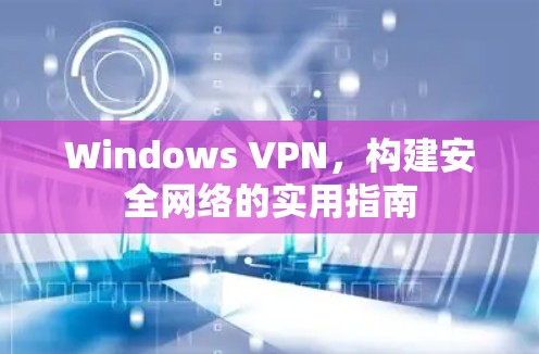 Windows VPN,构建安全网络的实用指南 Windows VPN,构建安全网络的实用指南