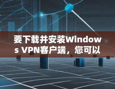 要下载并安装Windows VPN客户端，您可以按照以下步骤操作
