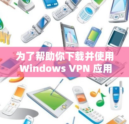 为了帮助你下载并使用 Windows VPN 应用程序,以下是一步步的指南 为了帮助你下载并使用 Windows VPN 应用程序,以下是一步步的指南