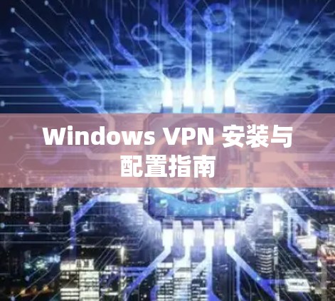Windows VPN 安装与配置指南 Windows VPN 安装与配置指南