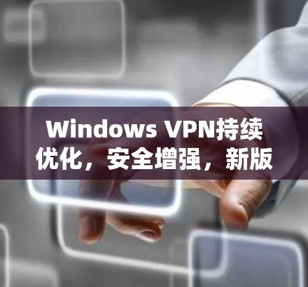 Windows VPN持续优化，安全增强，新版本发布！