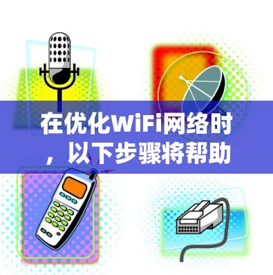 在优化WiFi网络时,以下步骤将帮助你系统地进行分析和优化 在优化WiFi网络时,以下步骤将帮助你系统地进行分析和优化