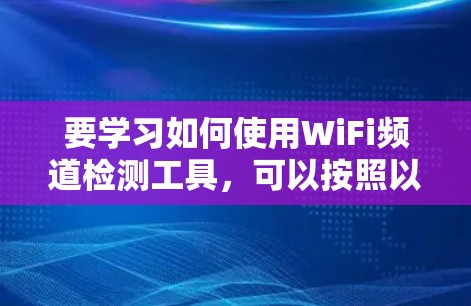 要学习如何使用WiFi频道检测工具,可以按照以下步骤进行 要学习如何使用WiFi频道检测工具,可以按照以下步骤进行