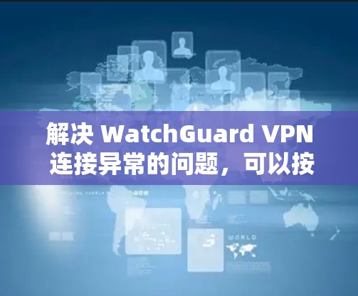 解决 WatchGuard VPN 连接异常的问题，可以按照以下步骤进行