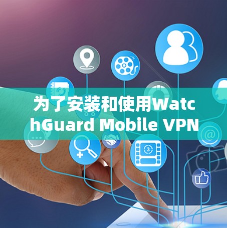 为了安装和使用WatchGuard Mobile VPN，您可以按照以下步骤操作