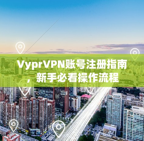 VyprVPN账号注册指南，新手必看操作流程