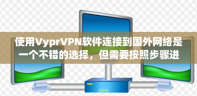 使用VyprVPN软件连接到国外网络是一个不错的选择，但需要按照步骤进行，特别是对不太熟悉的人来说。以下是一个有条理的推荐和使用指南