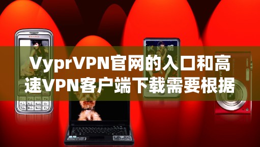 VyprVPN官网的入口和高速VPN客户端下载需要根据您的具体需求和使用场景来选择。以下是一些推荐的高速VPN客户端和如何下载它们 VyprVPN官网的入口和高速VPN客户端下载需要根据您的具体需求和使用场景来选择。以下是一些推荐的高速VPN客户端和如何下载它们