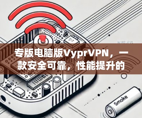 专版电脑版VyprVPN,一款安全可靠,性能提升的电脑版本 专版电脑版VyprVPN,一款安全可靠,性能提升的电脑版本