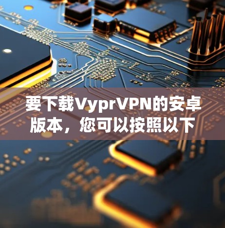 要下载VyprVPN的安卓版本，您可以按照以下步骤操作