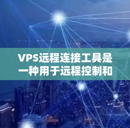 VPS远程连接工具是一种用于远程控制和操作VPS的工具，通常包括文件传输、远程登录、文件操作等功能。以下是一步步的指南