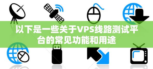 以下是一些关于VPS线路测试平台的常见功能和用途 以下是一些关于VPS线路测试平台的常见功能和用途