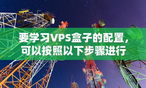 要学习VPS盒子的配置,可以按照以下步骤进行 要学习VPS盒子的配置,可以按照以下步骤进行