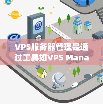 VPS服务器管理是通过工具如VPS Manager来管理虚拟服务器的流程。以下是对VPS服务器管理的详细指南 VPS服务器管理是通过工具如VPS Manager来管理虚拟服务器的流程。以下是对VPS服务器管理的详细指南