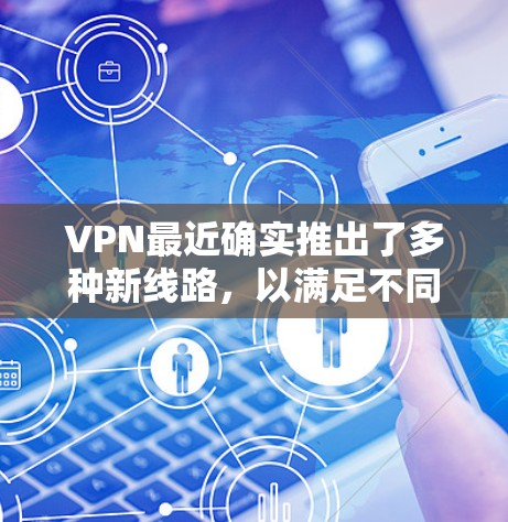 VPN最近确实推出了多种新线路,以满足不同用户的需求。以下是根据当前情况整理的几个有代表性的VPN平台和设置建议 VPN最近确实推出了多种新线路,以满足不同用户的需求。以下是根据当前情况整理的几个有代表性的VPN平台和设置建议