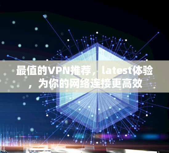 最值的VPN推荐,latest体验,为你的网络连接更高效 最值的VPN推荐,latest体验,为你的网络连接更高效
