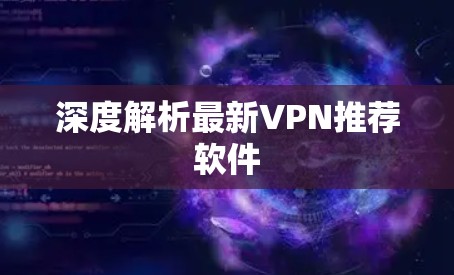 深度解析最新VPN推荐软件 深度解析最新VPN推荐软件