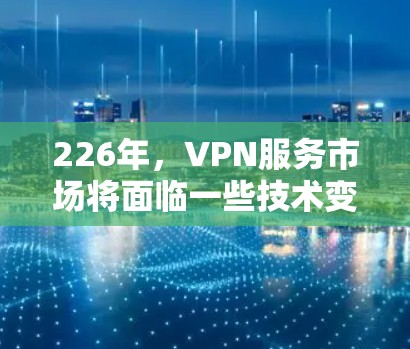 226年，VPN服务市场将面临一些技术变化和用户需求的多样化。以下是226年VPN推荐的核心信息和趋势