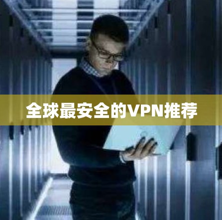 全球最安全的VPN推荐 全球最安全的VPN推荐