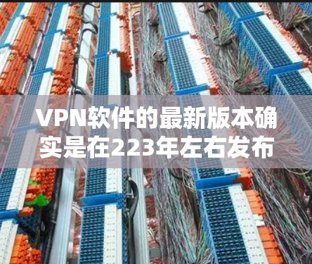 VPN软件的最新版本确实是在223年左右发布的,随着技术的发展,软件的功能和性能也在不断优化。以下是几个最新的VPN软件推荐 VPN软件的最新版本确实是在223年左右发布的,随着技术的发展,软件的功能和性能也在不断优化。以下是几个最新的VPN软件推荐