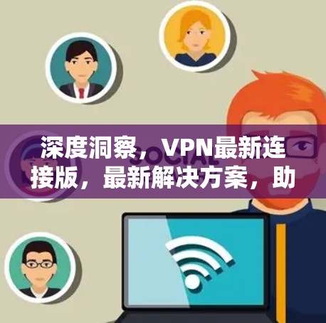 深度洞察,VPN最新连接版,最新解决方案,助力数据安全与隐私保护 深度洞察,VPN最新连接版,最新解决方案,助力数据安全与隐私保护