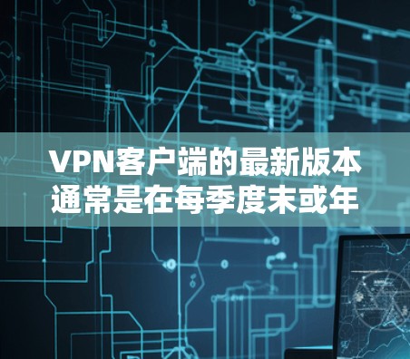 VPN客户端的最新版本通常是在每季度末或年末发布的,通常基于最新版本的VPN协议和优化。以下是几个常见的VPN客户端,它们在功能和性能上都有所不同 VPN客户端的最新版本通常是在每季度末或年末发布的,通常基于最新版本的VPN协议和优化。以下是几个常见的VPN客户端,它们在功能和性能上都有所不同