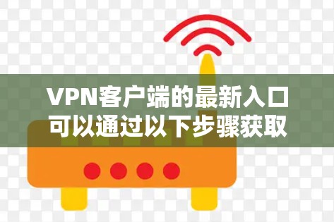 VPN客户端的最新入口可以通过以下步骤获取 VPN客户端的最新入口可以通过以下步骤获取