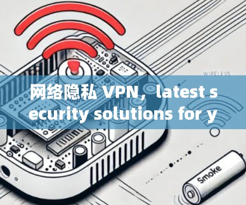 网络隐私 VPN,latest security solutions for your data protection 网络隐私 VPN,latest security solutions for your data protection