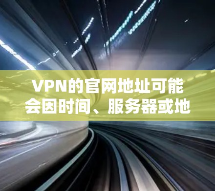 VPN的官网地址可能会因时间、服务器或地区的变化而变动，但通常会提供最新的服务链接。以下是一些常见的VPN服务的官网地址，供您参考