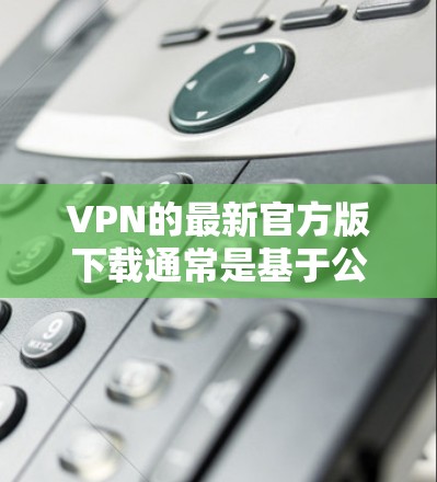 VPN的最新官方版下载通常是基于公司提供的安全和稳定软件，以确保用户在网络环境中的安全和流畅。以下是几个常见的官方版本