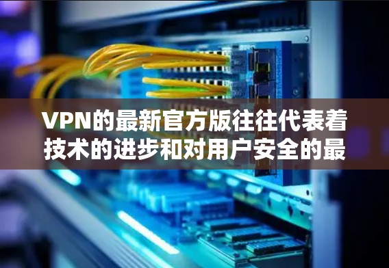 VPN的最新官方版往往代表着技术的进步和对用户安全的最有力保障。以下是一个综合考虑的关键点，帮助你了解官方版本的特点和优势