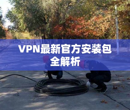 VPN最新官方安装包全解析