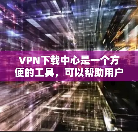 VPN下载中心是一个方便的工具,可以帮助用户快速找到适合自己的VPN软件。以下是几个常见的VPN下载网站,供您参考 VPN下载中心是一个方便的工具,可以帮助用户快速找到适合自己的VPN软件。以下是几个常见的VPN下载网站,供您参考