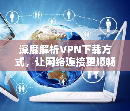 深度解析VPN下载方式,让网络连接更顺畅 深度解析VPN下载方式,让网络连接更顺畅
