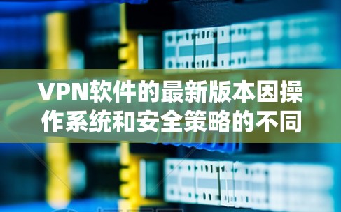 VPN软件的最新版本因操作系统和安全策略的不同而有所变化,但以下是一些常见的VPN软件及其最新版本的信息 VPN软件的最新版本因操作系统和安全策略的不同而有所变化,但以下是一些常见的VPN软件及其最新版本的信息