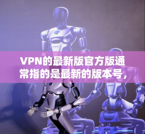 VPN的最新版官方版通常指的是最新的版本号,根据具体的VPN软件而异。以下是一些常见的VPN软件版本号和特点,供参考 VPN的最新版官方版通常指的是最新的版本号,根据具体的VPN软件而异。以下是一些常见的VPN软件版本号和特点,供参考