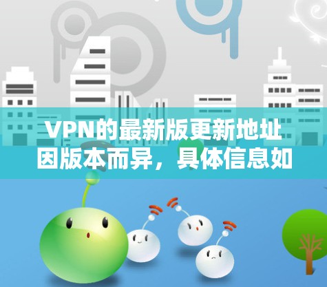 VPN的最新版更新地址因版本而异，具体信息如下