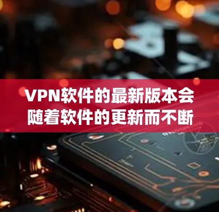 VPN软件的最新版本会随着软件的更新而不断改进,以增强安全性、用户体验和功能。以下是几款 popular VPN 软件的最新版本信息 VPN软件的最新版本会随着软件的更新而不断改进,以增强安全性、用户体验和功能。以下是几款 popular VPN 软件的最新版本信息
